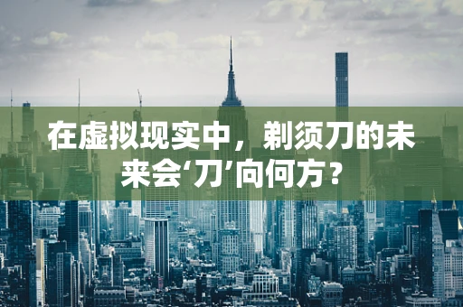 在虚拟现实中，剃须刀的未来会‘刀’向何方？