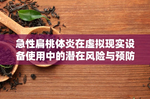 急性扁桃体炎在虚拟现实设备使用中的潜在风险与预防措施