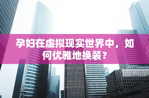 孕妇在虚拟现实世界中，如何优雅地换装？