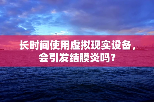 长时间使用虚拟现实设备，会引发结膜炎吗？