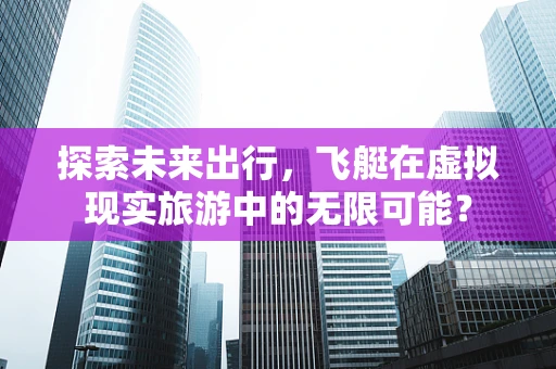 探索未来出行，飞艇在虚拟现实旅游中的无限可能？