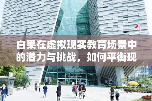 白果在虚拟现实教育场景中的潜力与挑战，如何平衡现实与虚拟的边界？