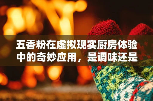 五香粉在虚拟现实厨房体验中的奇妙应用，是调味还是调情？