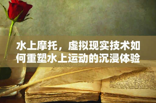 水上摩托，虚拟现实技术如何重塑水上运动的沉浸体验？