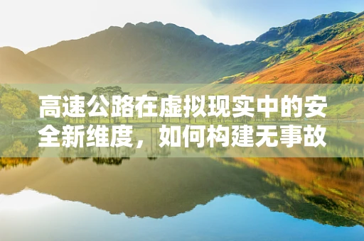 高速公路在虚拟现实中的安全新维度，如何构建无事故的虚拟驾驶体验？