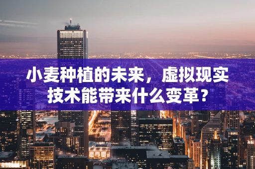 小麦种植的未来，虚拟现实技术能带来什么变革？