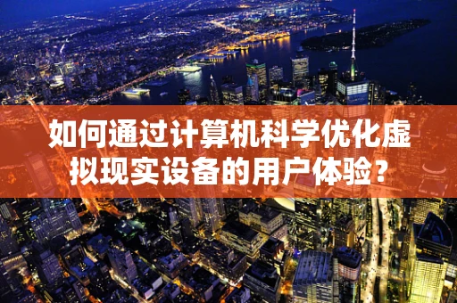 如何通过计算机科学优化虚拟现实设备的用户体验？