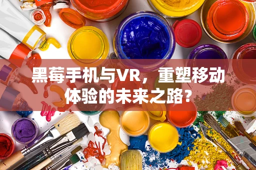 黑莓手机与VR，重塑移动体验的未来之路？