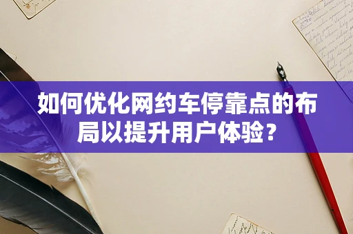 如何优化网约车停靠点的布局以提升用户体验？