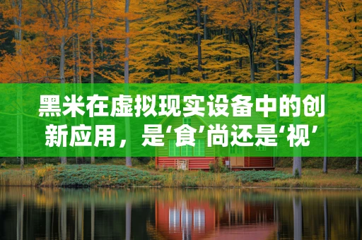 黑米在虚拟现实设备中的创新应用，是‘食’尚还是‘视’界？