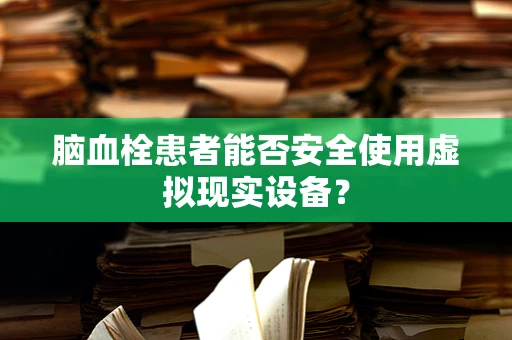 脑血栓患者能否安全使用虚拟现实设备？