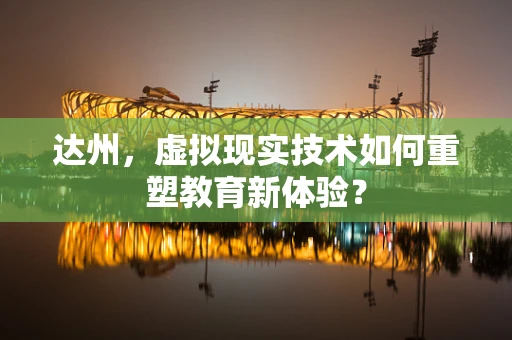 达州，虚拟现实技术如何重塑教育新体验？