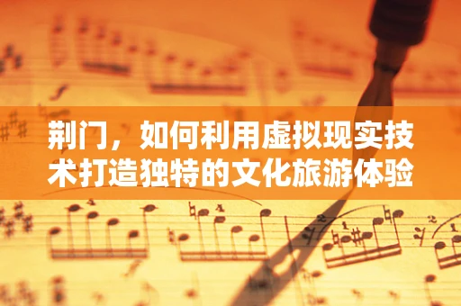 荆门，如何利用虚拟现实技术打造独特的文化旅游体验？