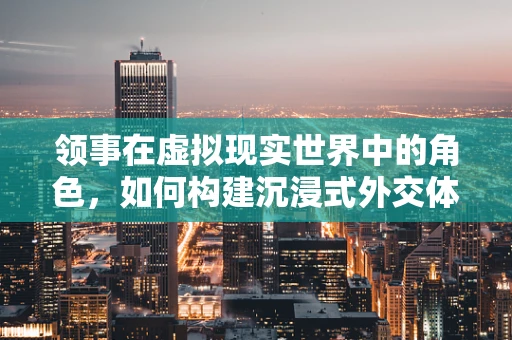 领事在虚拟现实世界中的角色，如何构建沉浸式外交体验？