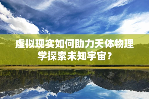 虚拟现实如何助力天体物理学探索未知宇宙？