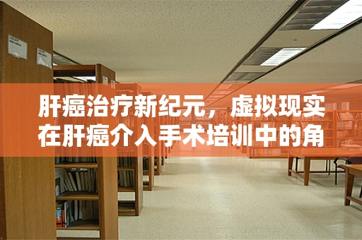 肝癌治疗新纪元，虚拟现实在肝癌介入手术培训中的角色与挑战