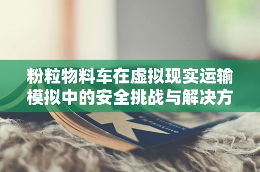 粉粒物料车在虚拟现实运输模拟中的安全挑战与解决方案