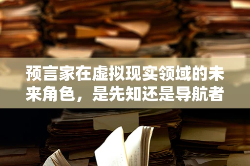 预言家在虚拟现实领域的未来角色，是先知还是导航者？