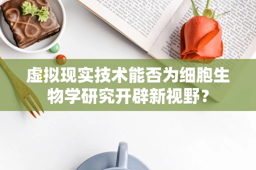 虚拟现实技术能否为细胞生物学研究开辟新视野？