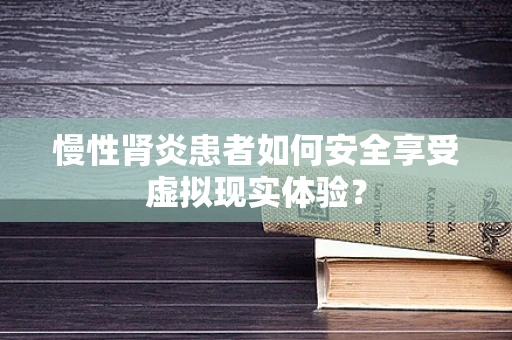 慢性肾炎患者如何安全享受虚拟现实体验？