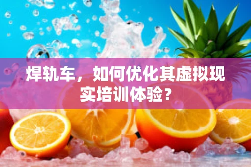 焊轨车，如何优化其虚拟现实培训体验？