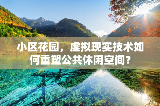 小区花园，虚拟现实技术如何重塑公共休闲空间？