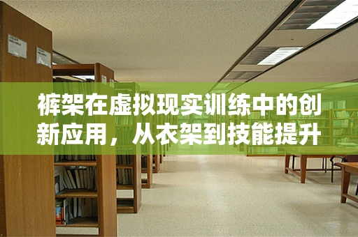 裤架在虚拟现实训练中的创新应用，从衣架到技能提升的桥梁？