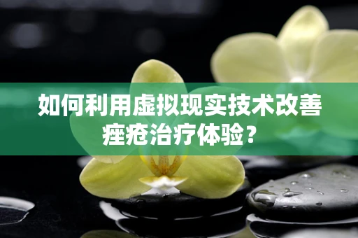 如何利用虚拟现实技术改善痤疮治疗体验？