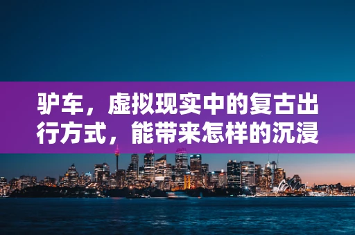 驴车，虚拟现实中的复古出行方式，能带来怎样的沉浸式体验？
