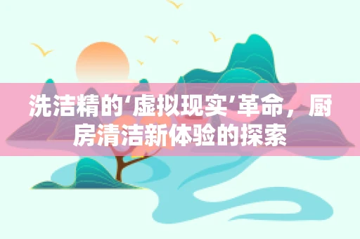 洗洁精的‘虚拟现实’革命，厨房清洁新体验的探索