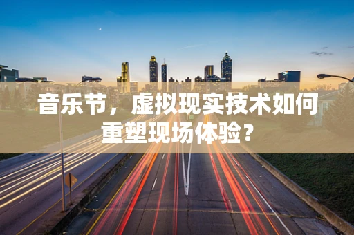 音乐节，虚拟现实技术如何重塑现场体验？
