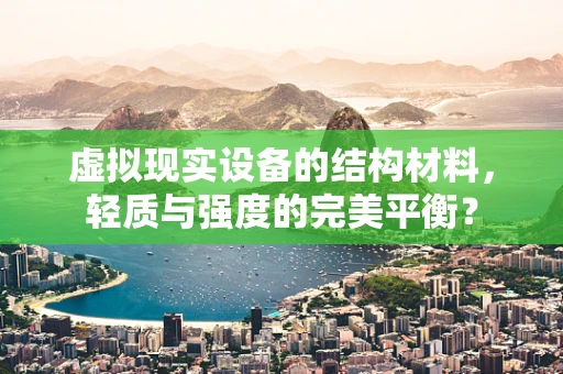虚拟现实设备的结构材料，轻质与强度的完美平衡？