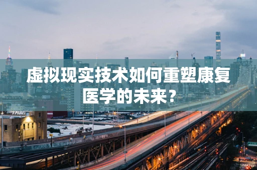 虚拟现实技术如何重塑康复医学的未来？