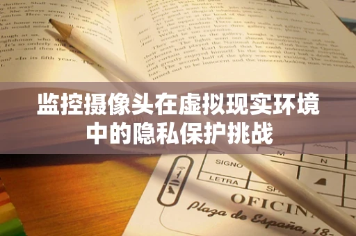 监控摄像头在虚拟现实环境中的隐私保护挑战