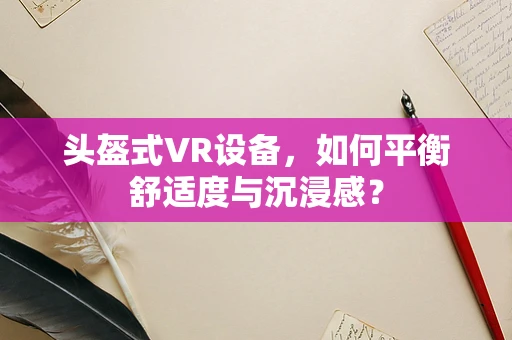 头盔式VR设备，如何平衡舒适度与沉浸感？
