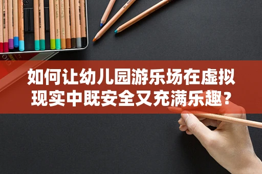如何让幼儿园游乐场在虚拟现实中既安全又充满乐趣？