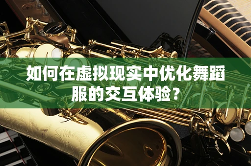 如何在虚拟现实中优化舞蹈服的交互体验？