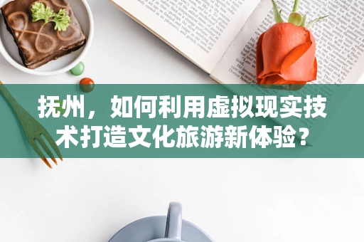 抚州，如何利用虚拟现实技术打造文化旅游新体验？