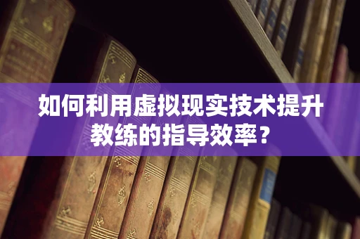 如何利用虚拟现实技术提升教练的指导效率？