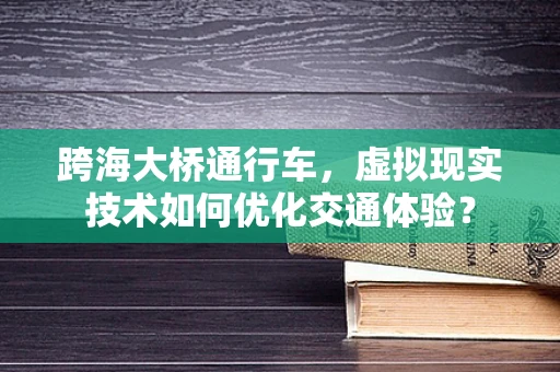 跨海大桥通行车，虚拟现实技术如何优化交通体验？