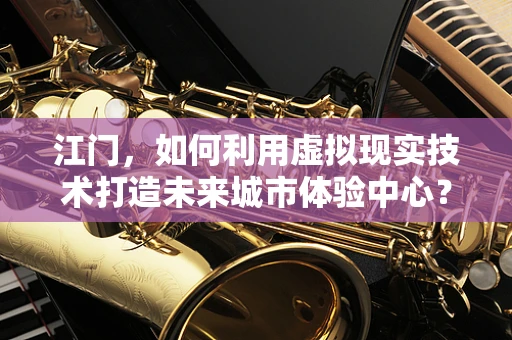 江门，如何利用虚拟现实技术打造未来城市体验中心？