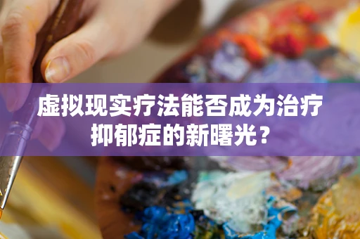 虚拟现实疗法能否成为治疗抑郁症的新曙光？