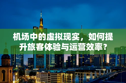 机场中的虚拟现实，如何提升旅客体验与运营效率？