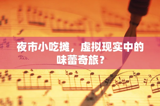 夜市小吃摊，虚拟现实中的味蕾奇旅？