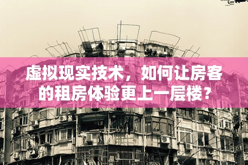 虚拟现实技术，如何让房客的租房体验更上一层楼？