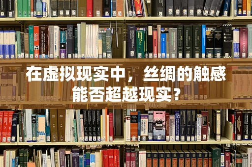 在虚拟现实中，丝绸的触感能否超越现实？