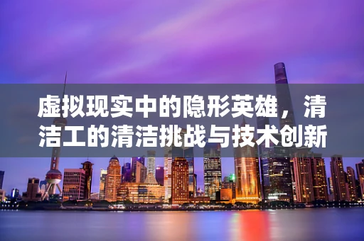 虚拟现实中的隐形英雄，清洁工的清洁挑战与技术创新