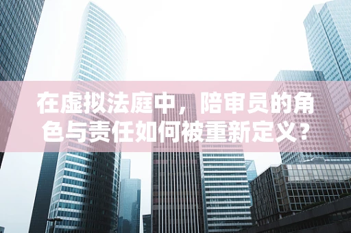 在虚拟法庭中，陪审员的角色与责任如何被重新定义？
