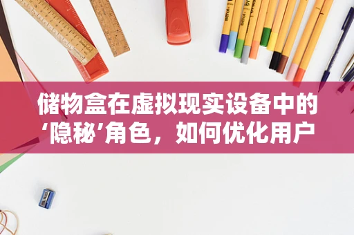 储物盒在虚拟现实设备中的‘隐秘’角色，如何优化用户体验？