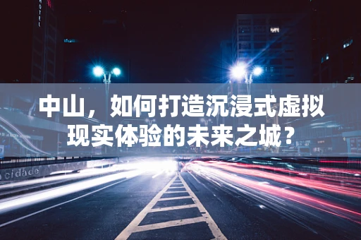 中山，如何打造沉浸式虚拟现实体验的未来之城？
